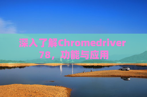 深入了解Chromedriver 78，功能与应用